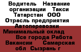 Водитель › Название организации ­ Такси Татарстан, ООО › Отрасль предприятия ­ Автоперевозки › Минимальный оклад ­ 20 000 - Все города Работа » Вакансии   . Самарская обл.,Сызрань г.